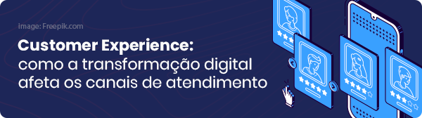 Costumer Experience: Como a transformação digital afeta os canais de atendimento